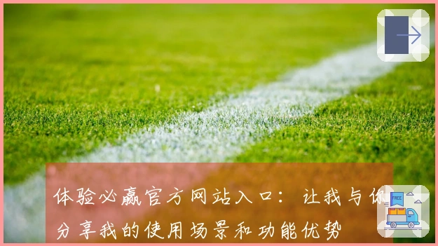 体验必赢官方网站入口：让我与你分享我的使用场景和功能优势