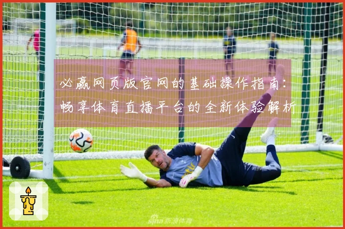 必赢网页版官网的基础操作指南：畅享体育直播平台的全新体验解析