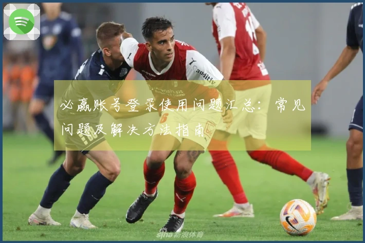 必赢账号登录使用问题汇总:常见问题及解决方法指南