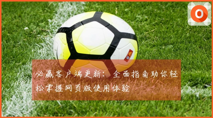 必赢客户端更新:全面指南助你轻松掌握网页版使用体验