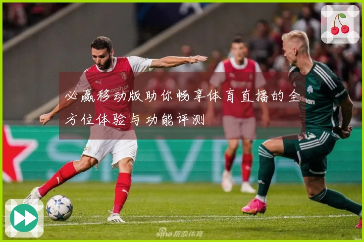 必赢移动版助你畅享体育直播的全方位体验与功能评测