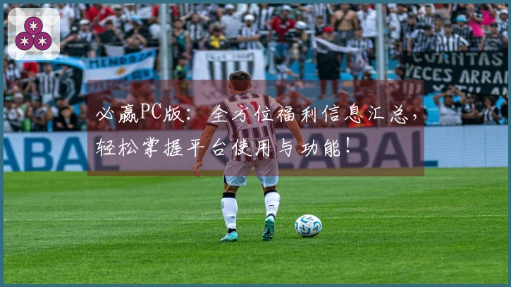 必赢PC版：全方位福利信息汇总，轻松掌握平台使用与功能！
