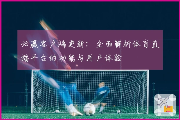 必赢客户端更新：全面解析体育直播平台的功能与用户体验