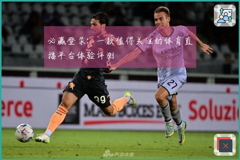 必赢登录：一款值得关注的体育直播平台体验评测