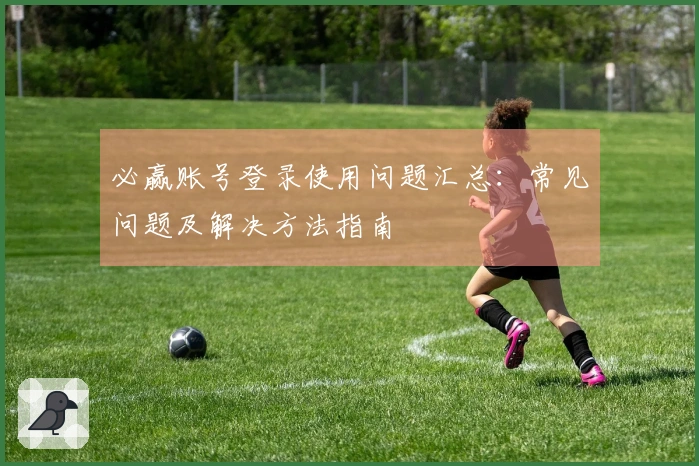 必赢账号登录使用问题汇总：常见问题及解决方法指南