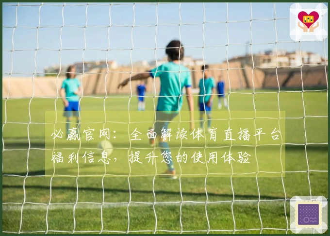 必赢官网：全面解读体育直播平台福利信息，提升您的使用体验