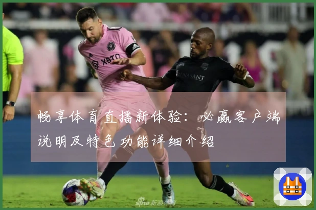 畅享体育直播新体验：必赢客户端说明及特色功能详细介绍