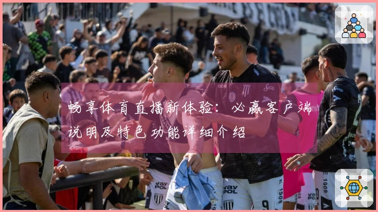 畅享体育直播新体验：必赢客户端说明及特色功能详细介绍