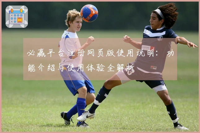 必赢平台注册网页版使用说明：功能介绍与使用体验全解析