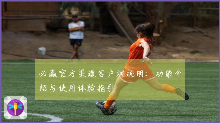 必赢官方渠道客户端说明：功能介绍与使用体验指引