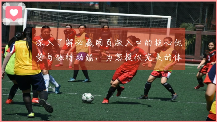 深入了解必赢网页版入口的核心优势与独特功能，为您提供完美的体育直播体验