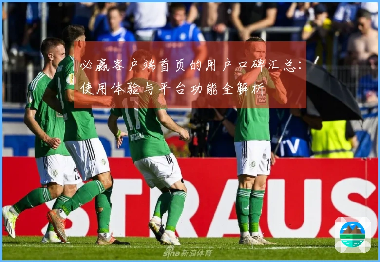 必赢客户端首页的用户口碑汇总：使用体验与平台功能全解析