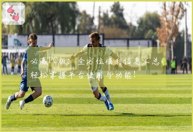 必赢PC版:全方位福利信息汇总,轻松掌握平台使用与功能!