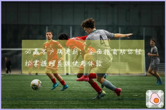 必赢客户端更新：全面指南助你轻松掌握网页版使用体验