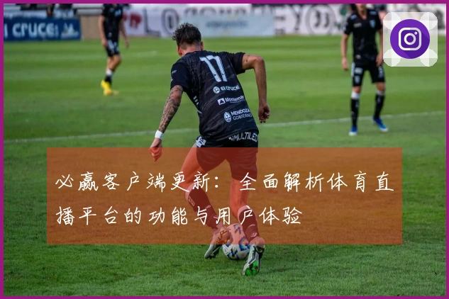 必赢客户端更新：全面解析体育直播平台的功能与用户体验