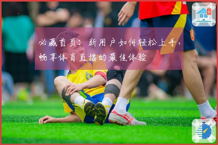 必赢首页：新用户如何轻松上手，畅享体育直播的最佳体验
