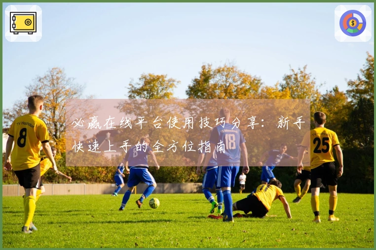 必赢在线平台使用技巧分享：新手快速上手的全方位指南
