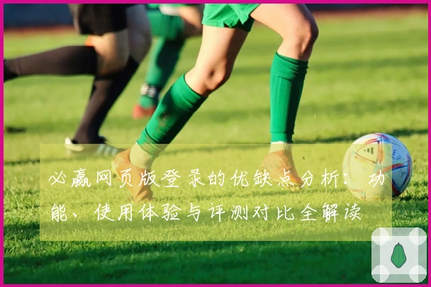必赢网页版登录的优缺点分析：功能、使用体验与评测对比全解读