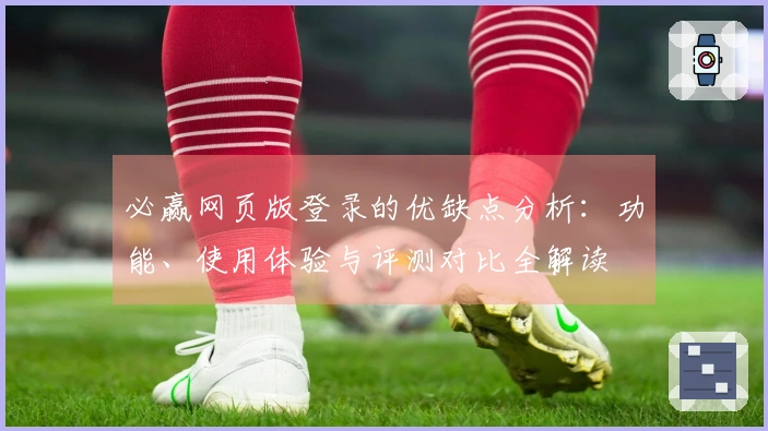 必赢网页版登录的优缺点分析：功能、使用体验与评测对比全解读
