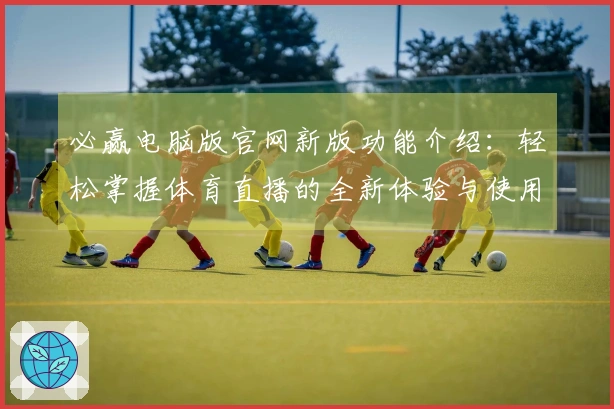 必赢电脑版官网新版功能介绍：轻松掌握体育直播的全新体验与使用指南
